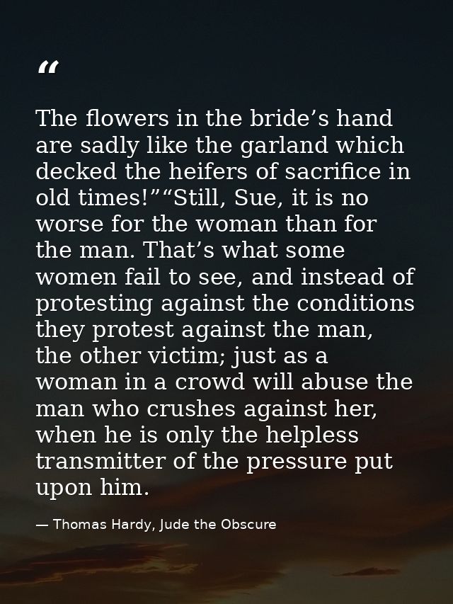 The flowers in the bride’s hand are sadly like the garland which decked the heifers of sacrifice in old times!”“Still, S — Thomas Hardy, Jude the Obscure