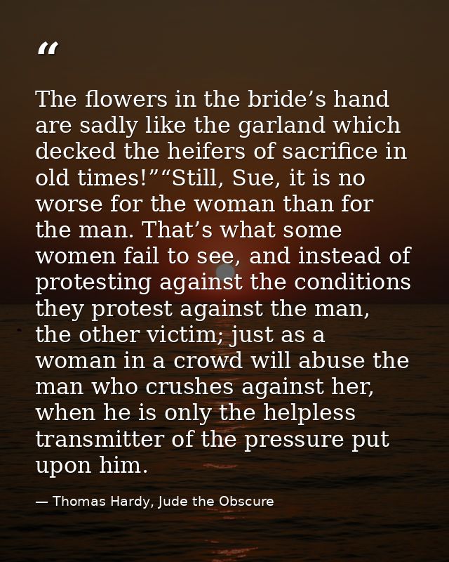 The flowers in the bride’s hand are sadly like the garland which decked the heifers of sacrifice in old times!”“Still, S — Thomas Hardy, Jude the Obscure