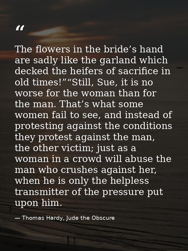 The flowers in the bride’s hand are sadly like the garland which decked the heifers of sacrifice in old times!”“Still, S — Thomas Hardy, Jude the Obscure