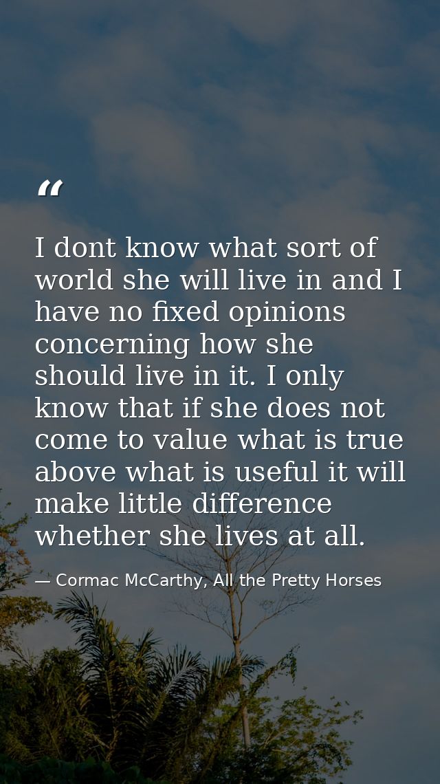 I dont know what sort of world she will live in and I have no fixed opinions concerning how she should live in it. I onl — Cormac McCarthy, All the Pretty Horses