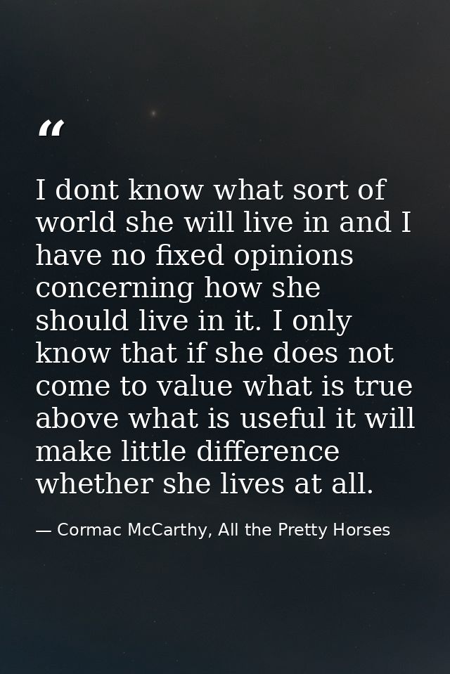 I dont know what sort of world she will live in and I have no fixed opinions concerning how she should live in it. I onl — Cormac McCarthy, All the Pretty Horses
