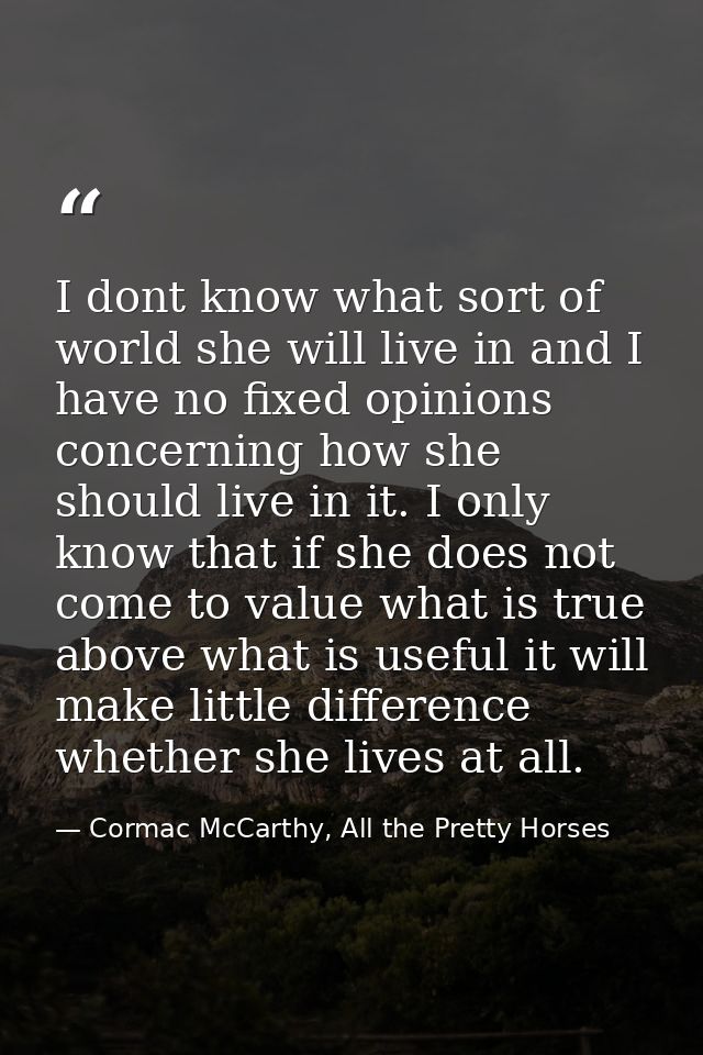 I dont know what sort of world she will live in and I have no fixed opinions concerning how she should live in it. I onl — Cormac McCarthy, All the Pretty Horses
