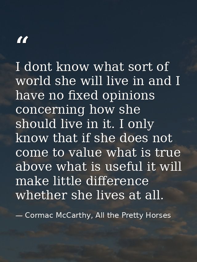 I dont know what sort of world she will live in and I have no fixed opinions concerning how she should live in it. I onl — Cormac McCarthy, All the Pretty Horses