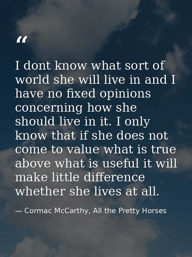I dont know what sort of world she will live in and I have no fixed opinions concerning how she should live in it. I onl — Cormac McCarthy, All the Pretty Horses