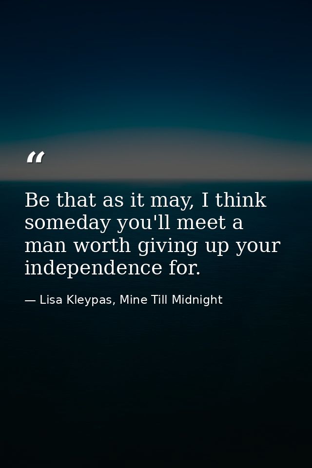 Be that as it may, I think someday you'll meet a man worth giving up your independence for. — Lisa Kleypas, Mine Till Midnight