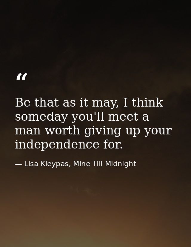 Be that as it may, I think someday you'll meet a man worth giving up your independence for. — Lisa Kleypas, Mine Till Midnight