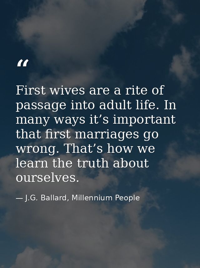 First wives are a rite of passage into adult life. In many ways it’s important that first marriages go wrong. That’s how — J.G. Ballard, Millennium People