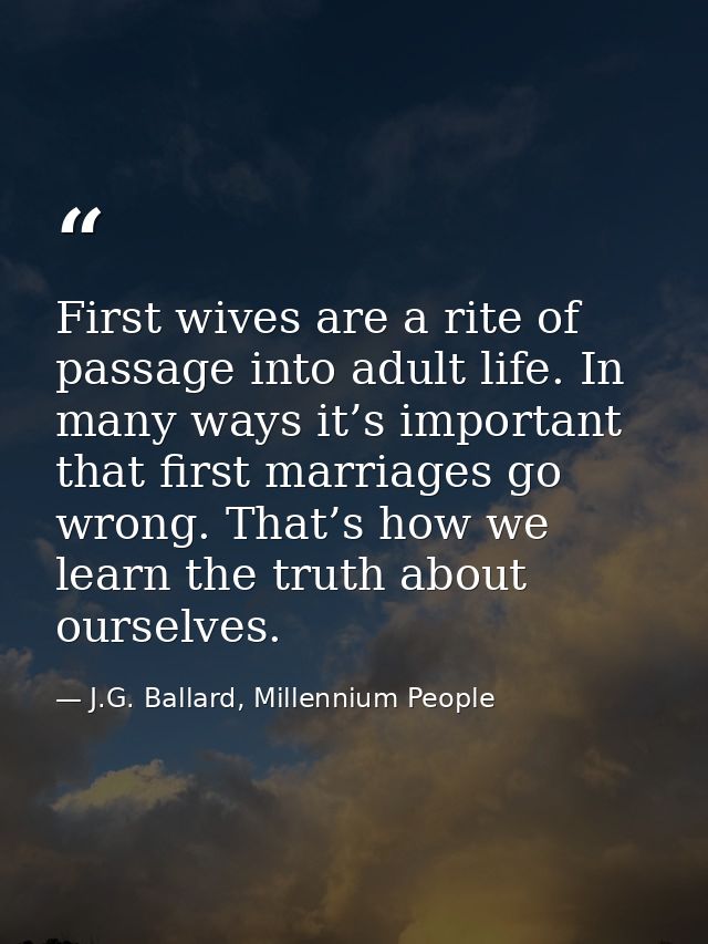 First wives are a rite of passage into adult life. In many ways it’s important that first marriages go wrong. That’s how — J.G. Ballard, Millennium People