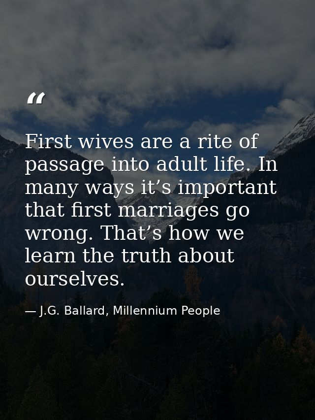 First wives are a rite of passage into adult life. In many ways it’s important that first marriages go wrong. That’s how — J.G. Ballard, Millennium People