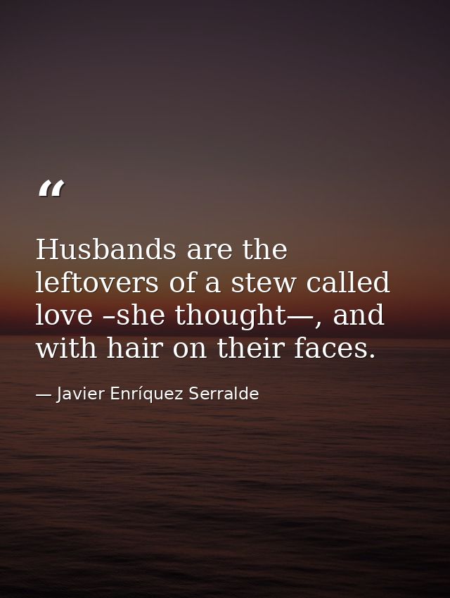 Husbands are the leftovers of a stew called love –she thought—, and with hair on their faces. — Javier Enríquez Serralde