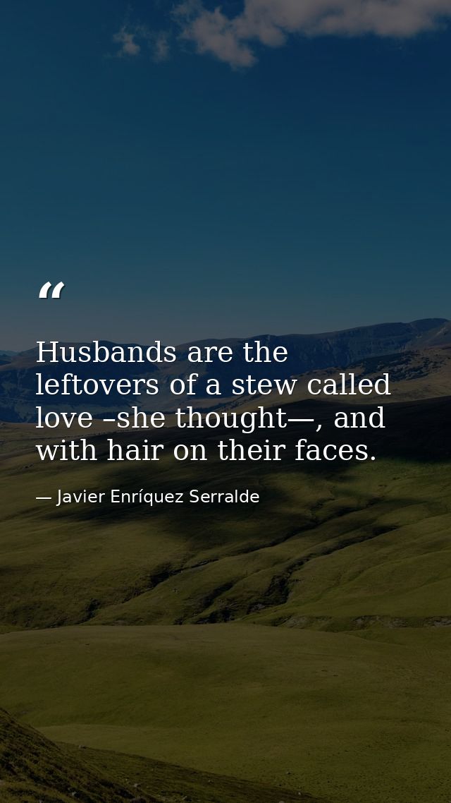 Husbands are the leftovers of a stew called love –she thought—, and with hair on their faces. — Javier Enríquez Serralde
