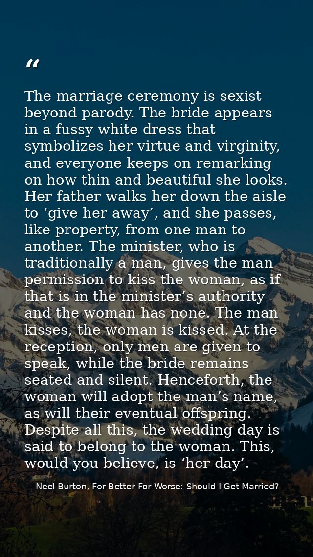 The marriage ceremony is sexist beyond parody. The bride appears in a fussy white dress that symbolizes her virtue and v — Neel Burton, For Better For Worse: Should I Get Married?