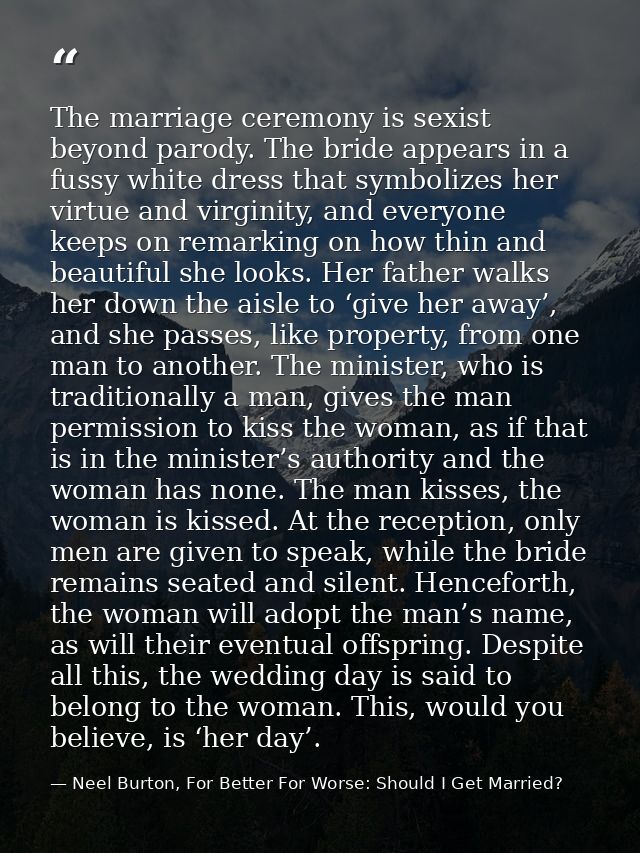 The marriage ceremony is sexist beyond parody. The bride appears in a fussy white dress that symbolizes her virtue and v — Neel Burton, For Better For Worse: Should I Get Married?