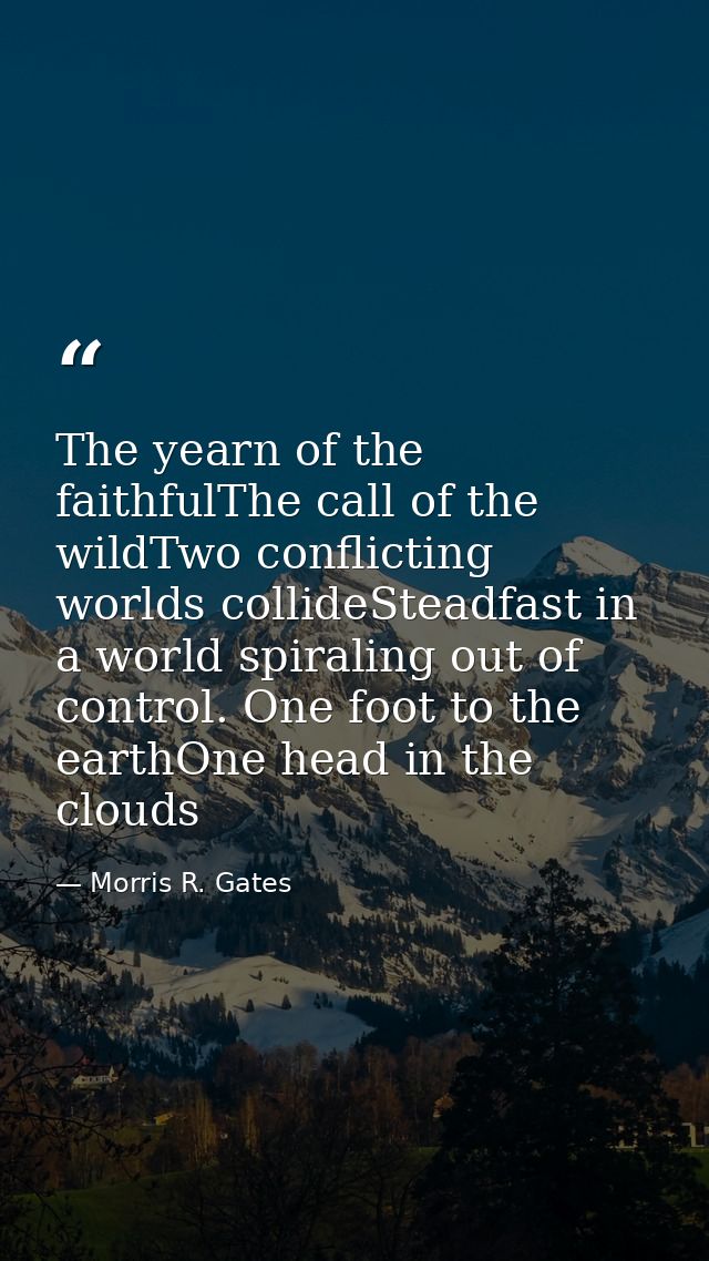 The yearn of the faithfulThe call of the wildTwo conflicting worlds collideSteadfast in a world spiraling out of control — Morris R. Gates