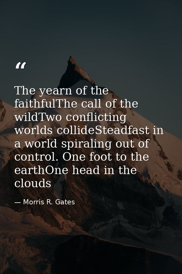 The yearn of the faithfulThe call of the wildTwo conflicting worlds collideSteadfast in a world spiraling out of control — Morris R. Gates