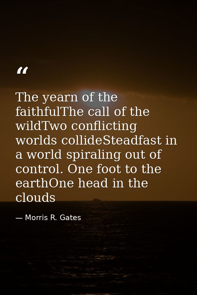 The yearn of the faithfulThe call of the wildTwo conflicting worlds collideSteadfast in a world spiraling out of control — Morris R. Gates