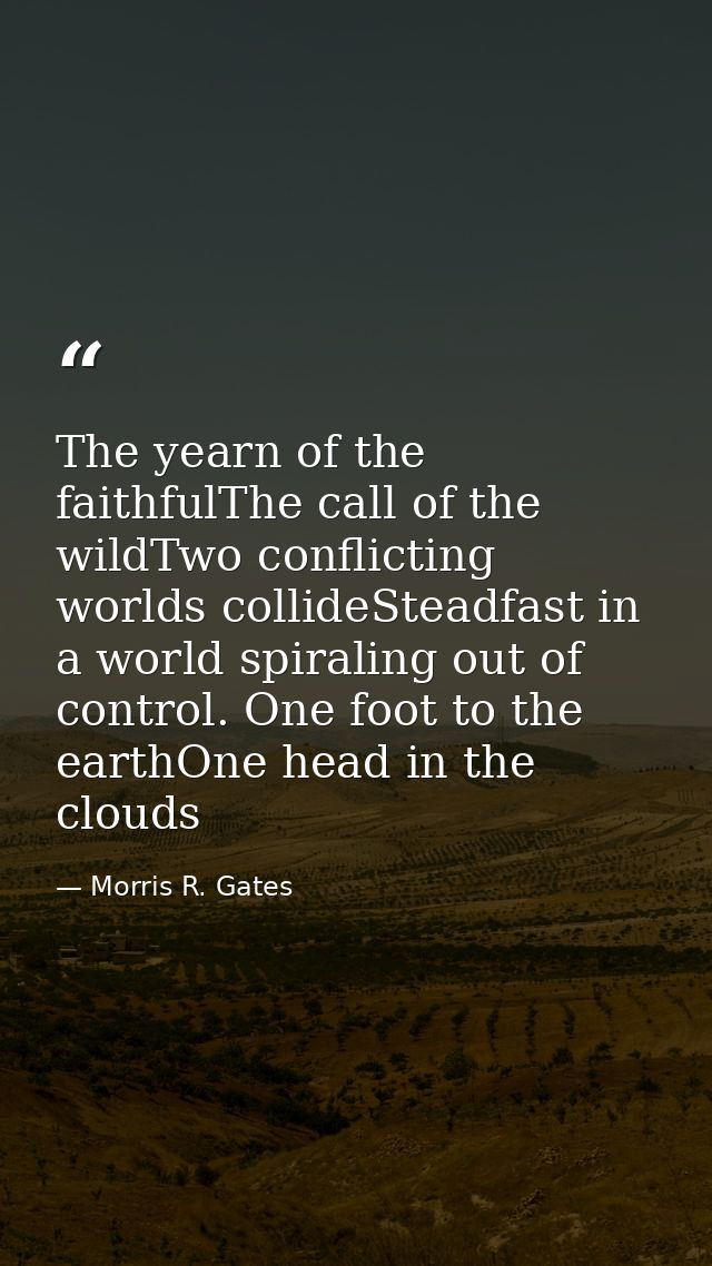 The yearn of the faithfulThe call of the wildTwo conflicting worlds collideSteadfast in a world spiraling out of control — Morris R. Gates