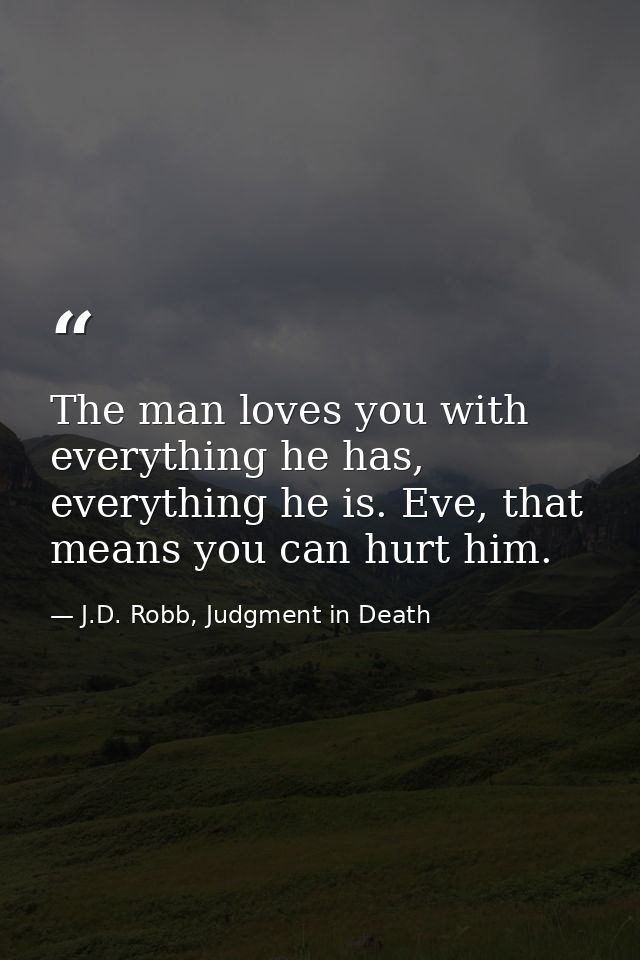 The man loves you with everything he has, everything he is. Eve, that means you can hurt him. — J.D. Robb, Judgment in Death