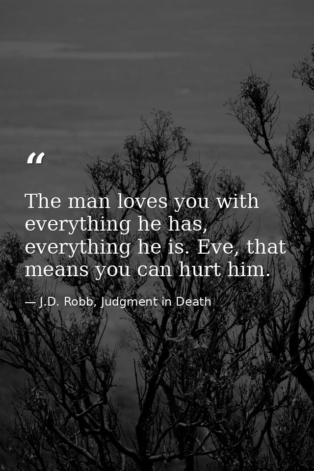 The man loves you with everything he has, everything he is. Eve, that means you can hurt him. — J.D. Robb, Judgment in Death
