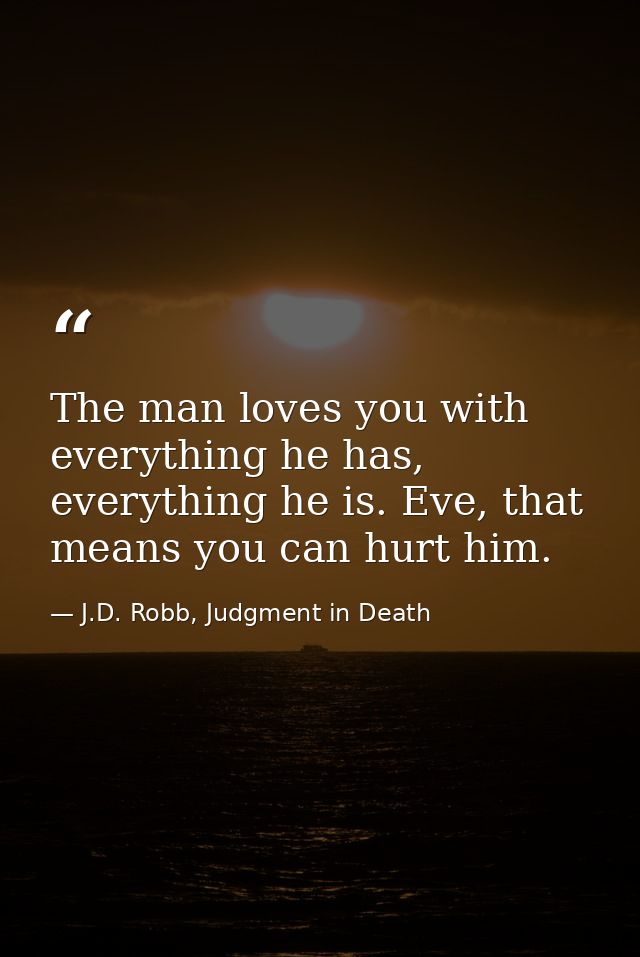 The man loves you with everything he has, everything he is. Eve, that means you can hurt him. — J.D. Robb, Judgment in Death
