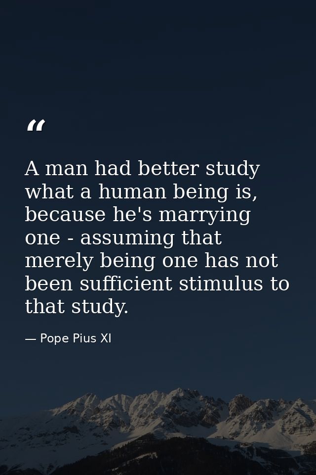 A man had better study what a human being is, because he's marrying one - assuming that merely being one has not been su — Pope Pius XI