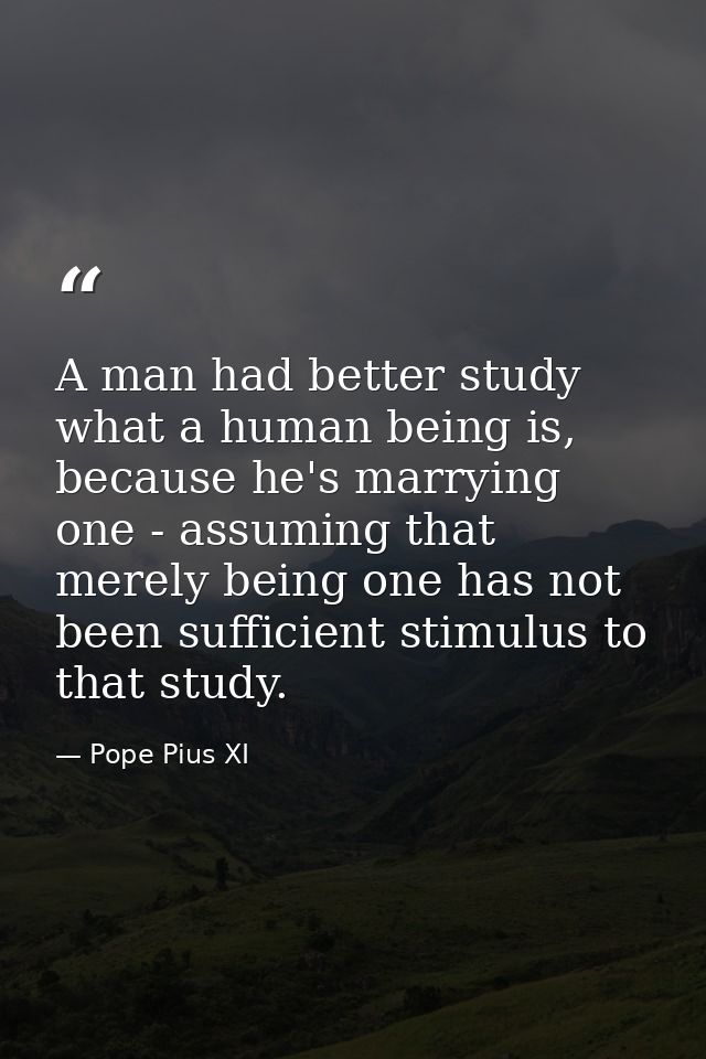 A man had better study what a human being is, because he's marrying one - assuming that merely being one has not been su — Pope Pius XI