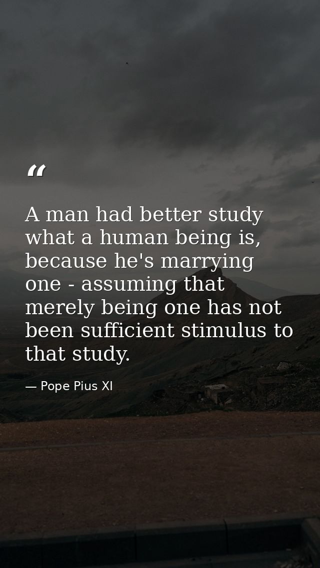 A man had better study what a human being is, because he's marrying one - assuming that merely being one has not been su — Pope Pius XI