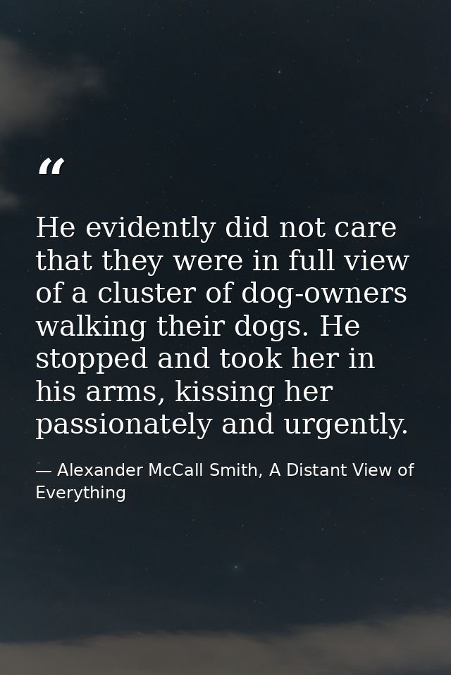 He evidently did not care that they were in full view of a cluster of dog-owners walking their dogs. He stopped and took — Alexander McCall Smith, A Distant View of Everything