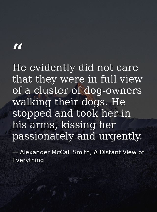 He evidently did not care that they were in full view of a cluster of dog-owners walking their dogs. He stopped and took — Alexander McCall Smith, A Distant View of Everything