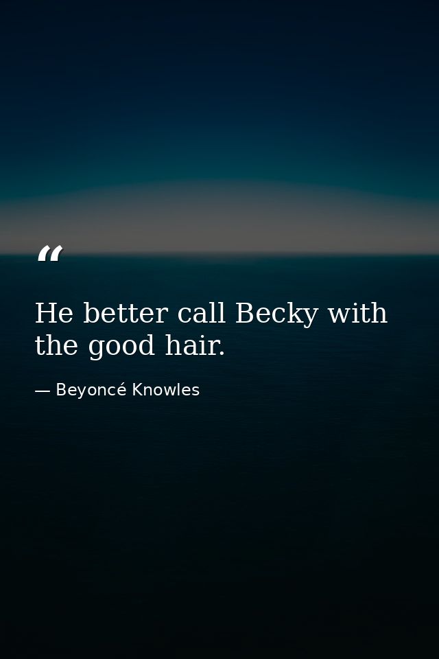 He better call Becky with the good hair. — Beyoncé Knowles