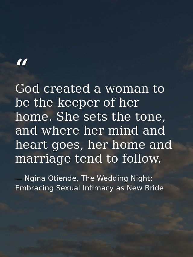 God created a woman to be the keeper of her home. She sets the tone, and where her mind and heart goes, her home and mar — Ngina Otiende, The Wedding Night: Embracing Sexual Intimacy as New Bride