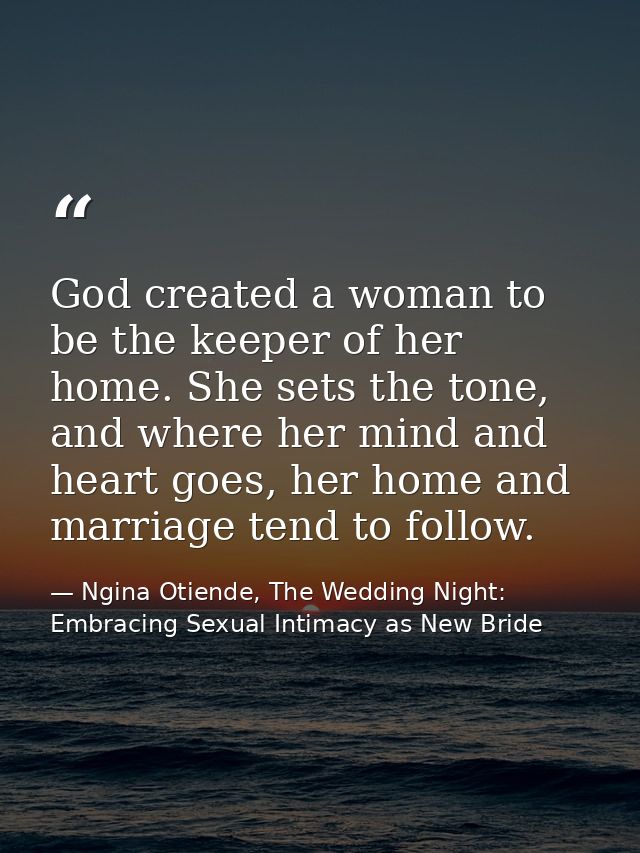 God created a woman to be the keeper of her home. She sets the tone, and where her mind and heart goes, her home and mar — Ngina Otiende, The Wedding Night: Embracing Sexual Intimacy as New Bride