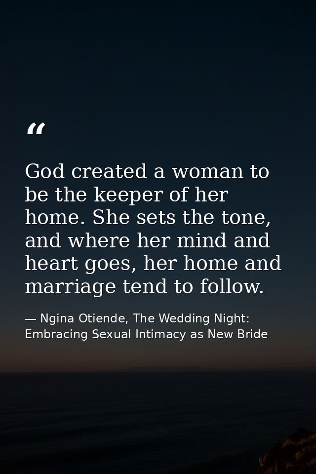 God created a woman to be the keeper of her home. She sets the tone, and where her mind and heart goes, her home and mar — Ngina Otiende, The Wedding Night: Embracing Sexual Intimacy as New Bride