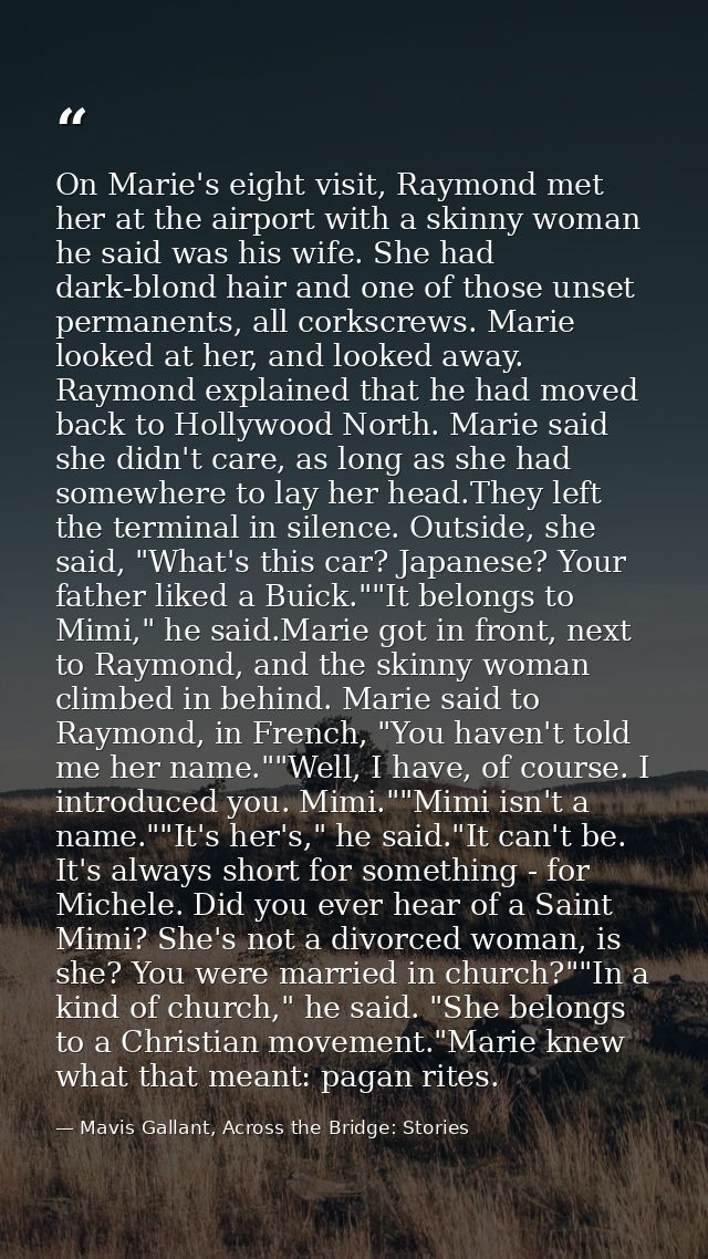 On Marie's eight visit, Raymond met her at the airport with a skinny woman he said was his wife. She had dark-blond hair — Mavis Gallant, Across the Bridge: Stories