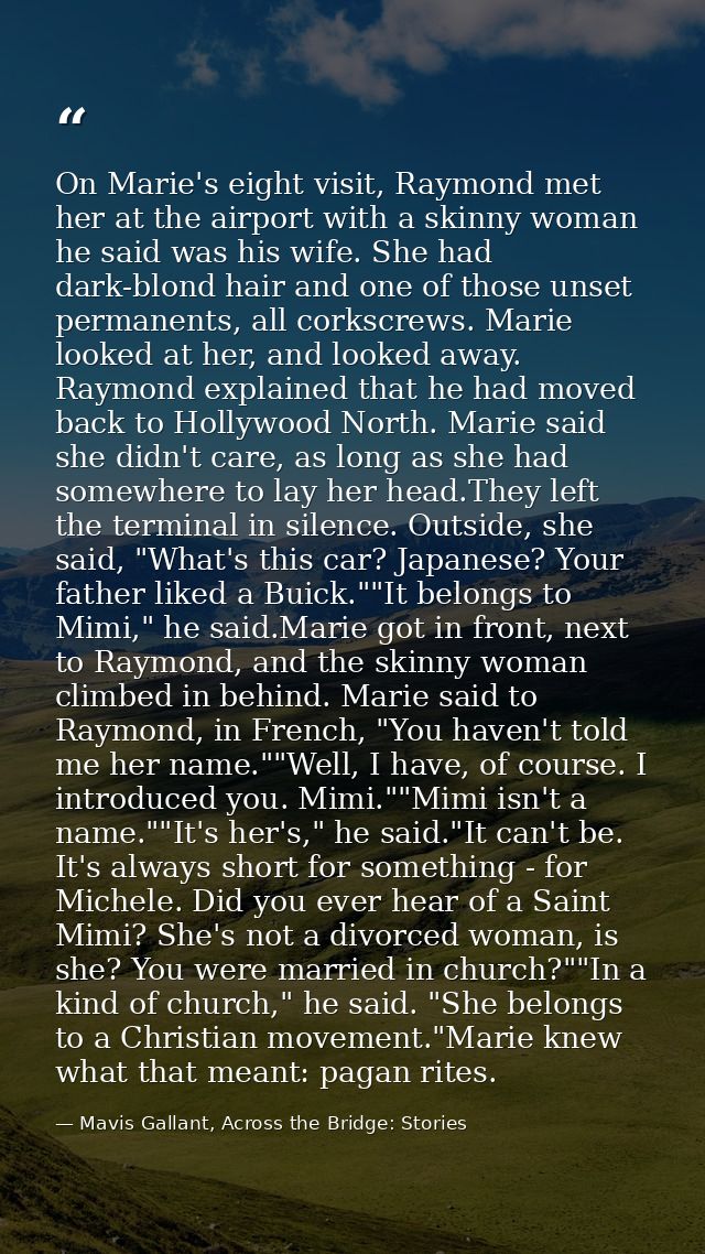 On Marie's eight visit, Raymond met her at the airport with a skinny woman he said was his wife. She had dark-blond hair — Mavis Gallant, Across the Bridge: Stories