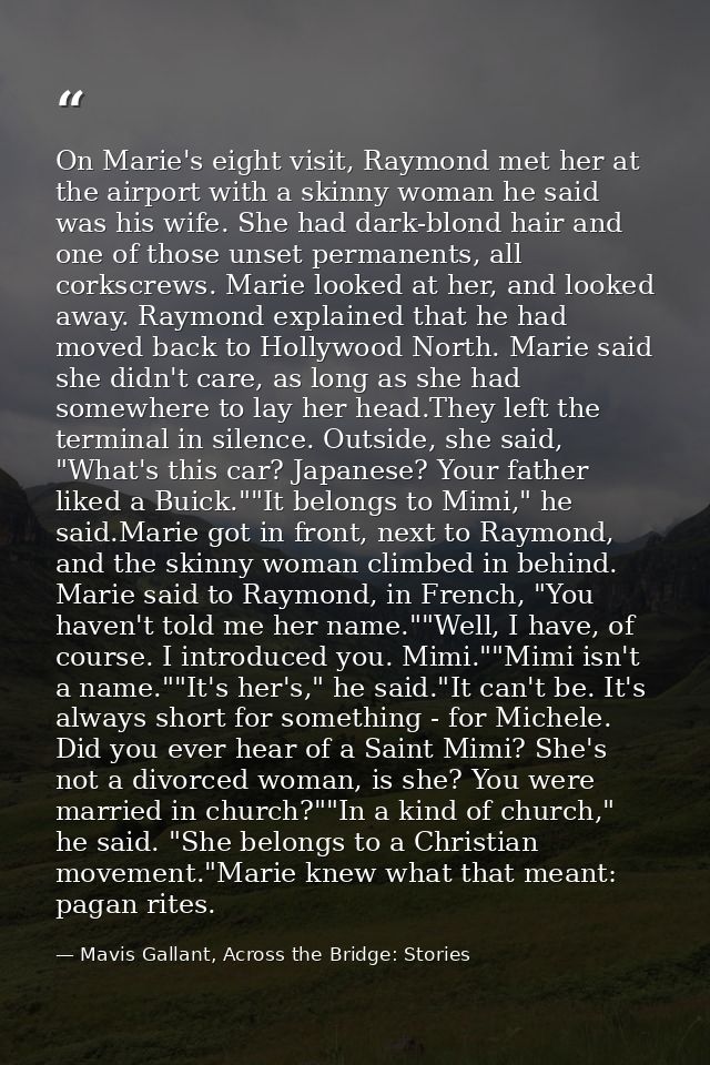 On Marie's eight visit, Raymond met her at the airport with a skinny woman he said was his wife. She had dark-blond hair — Mavis Gallant, Across the Bridge: Stories