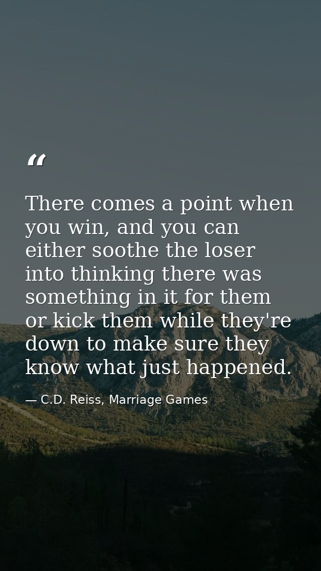 There comes a point when you win, and you can either soothe the loser into thinking there was something in it for them o — C.D. Reiss, Marriage Games