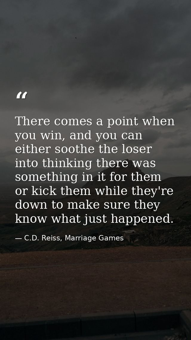 There comes a point when you win, and you can either soothe the loser into thinking there was something in it for them o — C.D. Reiss, Marriage Games