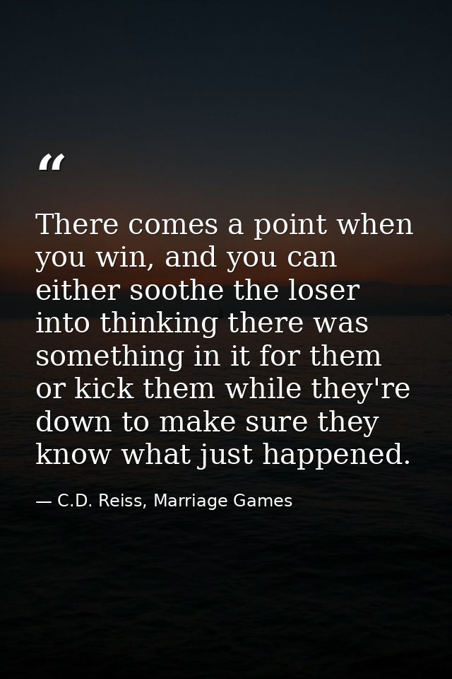There comes a point when you win, and you can either soothe the loser into thinking there was something in it for them o — C.D. Reiss, Marriage Games