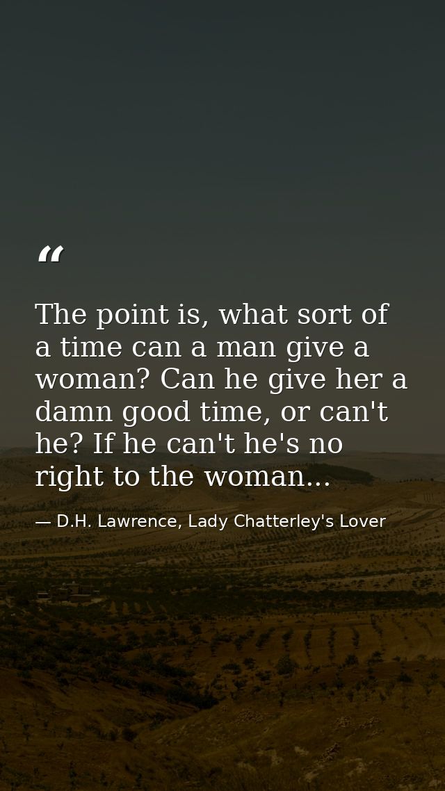 The point is, what sort of a time can a man give a woman? Can he give her a damn good time, or can't he? If he can't he' — D.H. Lawrence, Lady Chatterley's Lover