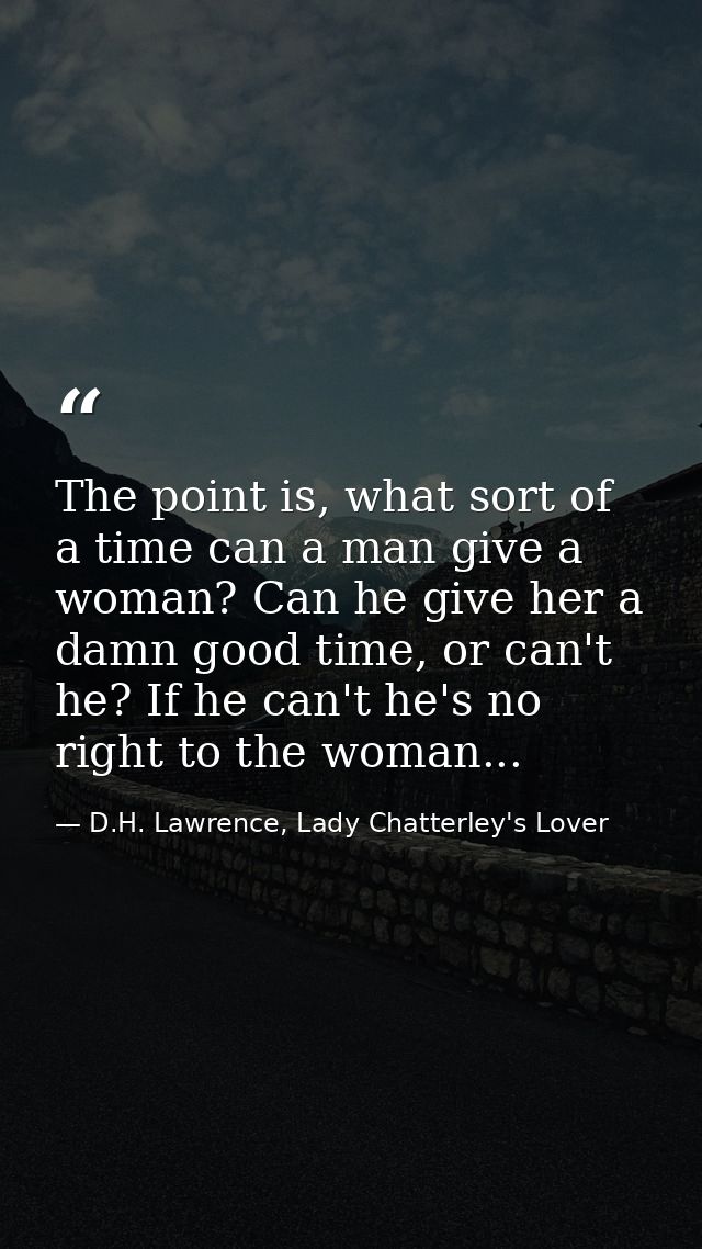 The point is, what sort of a time can a man give a woman? Can he give her a damn good time, or can't he? If he can't he' — D.H. Lawrence, Lady Chatterley's Lover