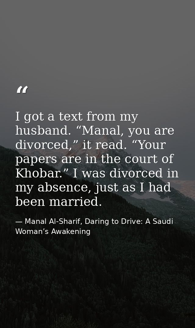 I got a text from my husband. “Manal, you are divorced,” it read. “Your papers are in the court of Khobar.” I was divorc — Manal Al-Sharif, Daring to Drive: A Saudi Woman’s Awakening
