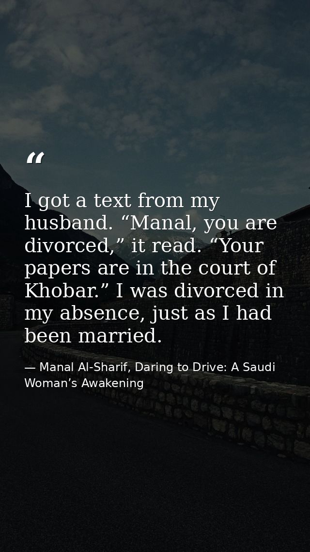 I got a text from my husband. “Manal, you are divorced,” it read. “Your papers are in the court of Khobar.” I was divorc — Manal Al-Sharif, Daring to Drive: A Saudi Woman’s Awakening