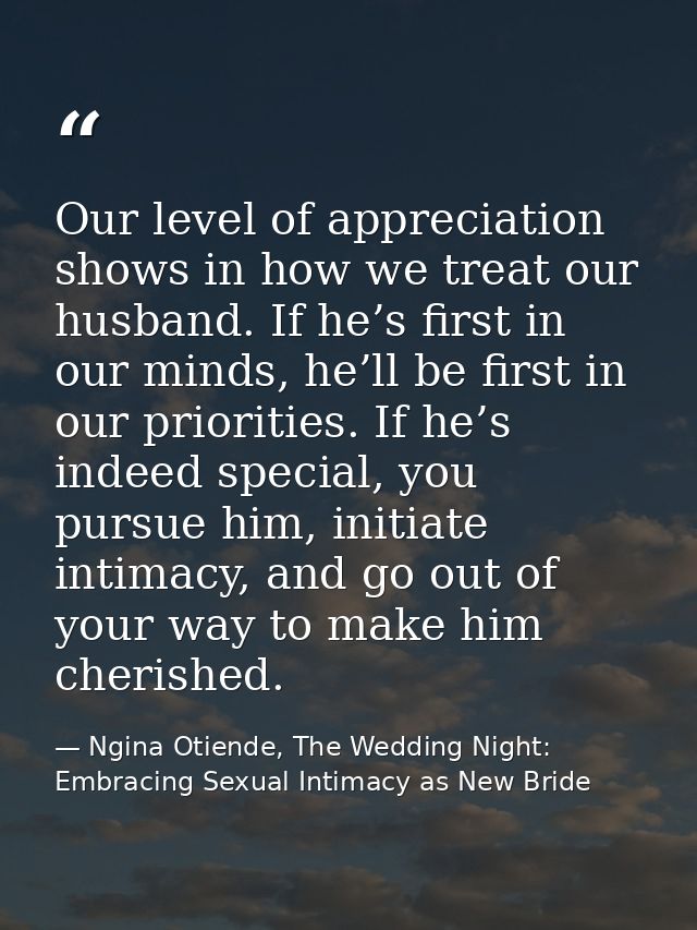 Our level of appreciation shows in how we treat our husband. If he’s first in our minds, he’ll be first in our prioritie — Ngina Otiende, The Wedding Night: Embracing Sexual Intimacy as New Bride