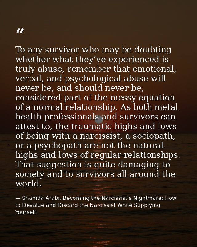 To any survivor who may be doubting whether what they’ve experienced is truly abuse, remember that emotional, verbal, an — Shahida Arabi, Becoming the Narcissist's Nightmare: How to Devalue and Discard the Narcissist While Supplying Yourself