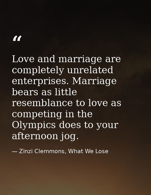 Love and marriage are completely unrelated enterprises. Marriage bears as little resemblance to love as competing in the — Zinzi Clemmons, What We Lose