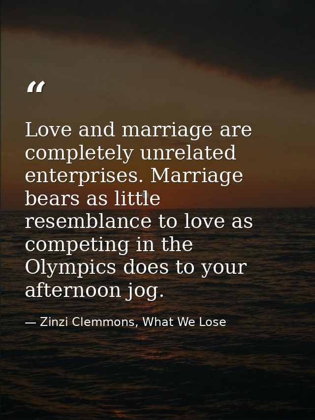 Love and marriage are completely unrelated enterprises. Marriage bears as little resemblance to love as competing in the — Zinzi Clemmons, What We Lose