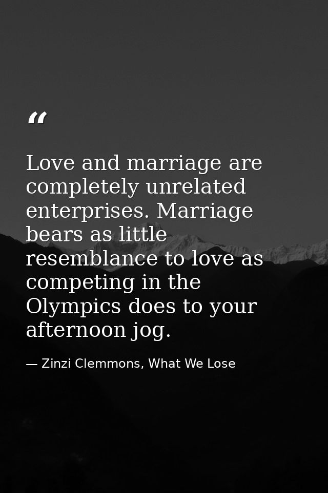 Love and marriage are completely unrelated enterprises. Marriage bears as little resemblance to love as competing in the — Zinzi Clemmons, What We Lose
