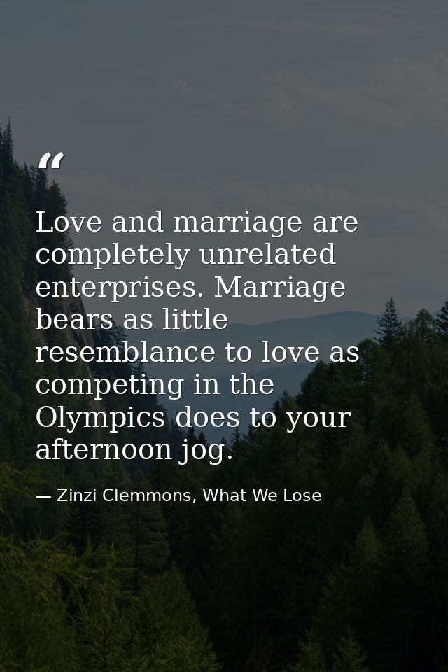 Love and marriage are completely unrelated enterprises. Marriage bears as little resemblance to love as competing in the — Zinzi Clemmons, What We Lose