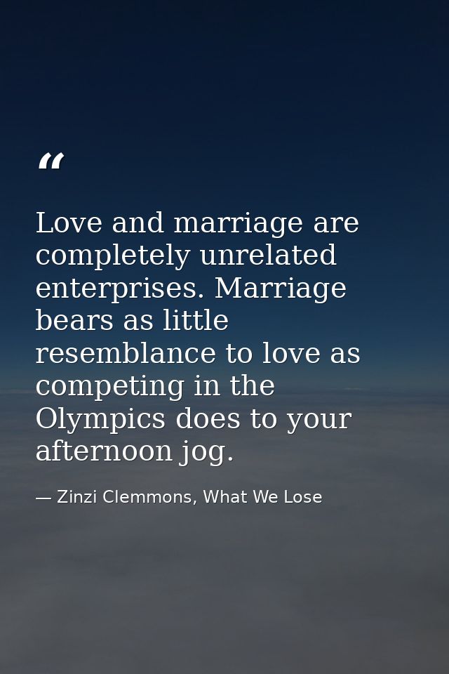 Love and marriage are completely unrelated enterprises. Marriage bears as little resemblance to love as competing in the — Zinzi Clemmons, What We Lose